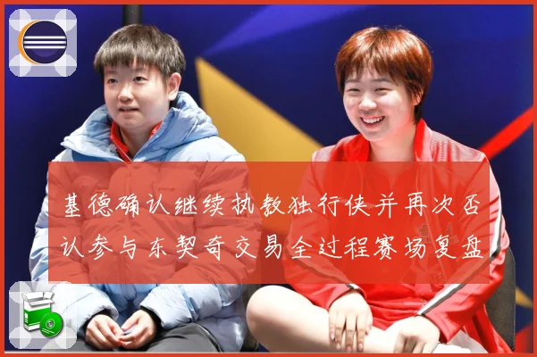 基德确认继续执教独行侠并再次否认参与东契奇交易全过程赛场复盘