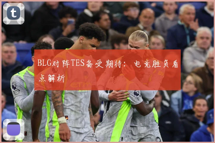BLG对阵TES备受期待：电竞胜负看点解析