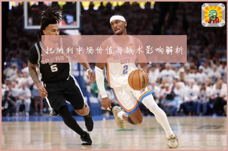 托纳利中场价值与战术影响解析